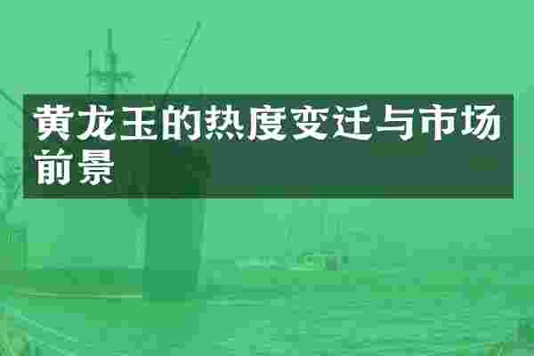 黄龙玉的热度变迁与市场前景