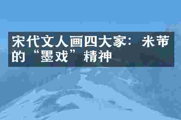 宋代文人画四大家：米芾的“墨戏”精神