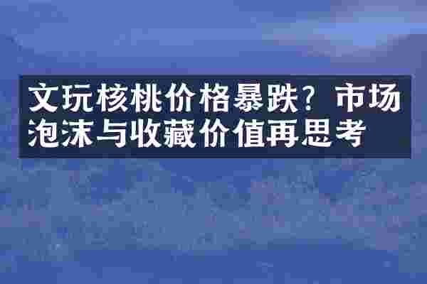 文玩核桃价格暴跌？市场泡沫与收藏价值再思考