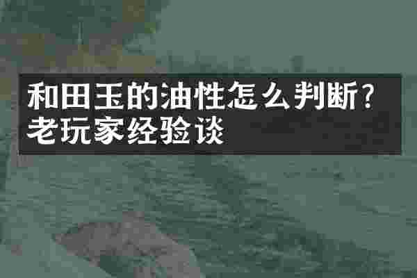 和田玉的油性怎么判断？老玩家经验谈