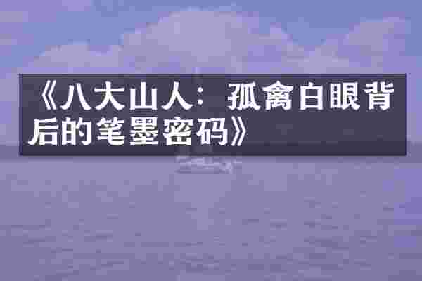《八大山人：孤禽白眼背后的笔墨密码》