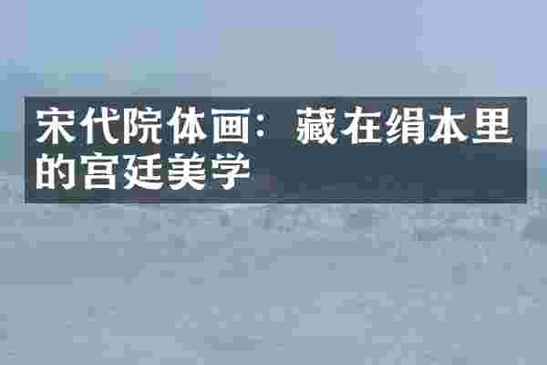 宋代院体画：藏在绢本里的宫廷美学