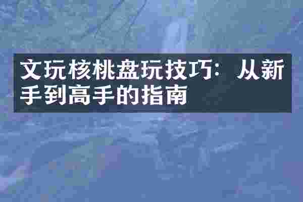 文玩核桃盘玩技巧：从新手到高手的指南