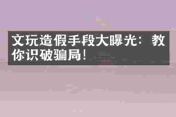 文玩造假手段大曝光：教你识破骗局！