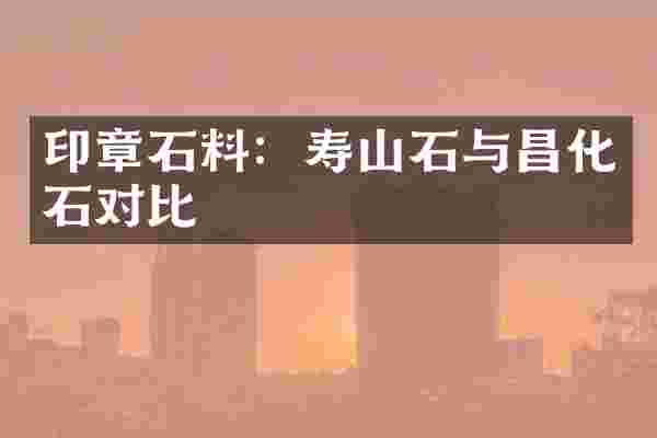 印章石料：寿山石与昌化石对比