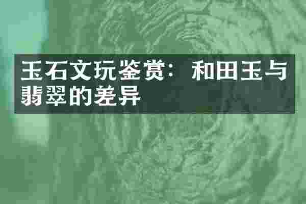 玉石文玩鉴赏：和田玉与翡翠的差异