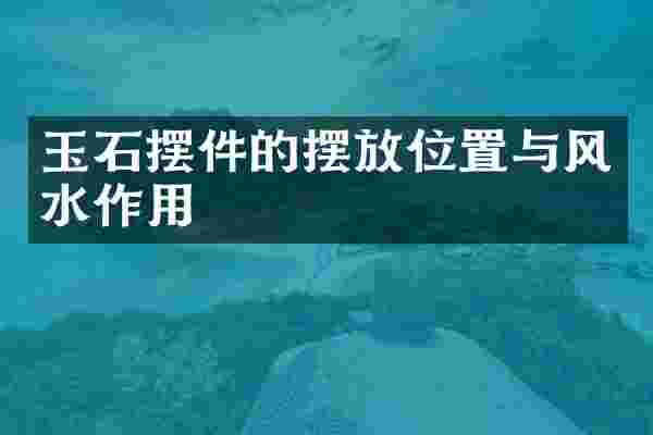 玉石摆件的摆放位置与风水作用