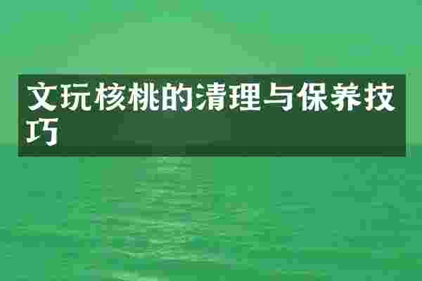 文玩核桃的清理与保养技巧