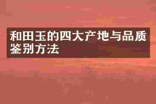 和田玉的四大产地与品质鉴别方法