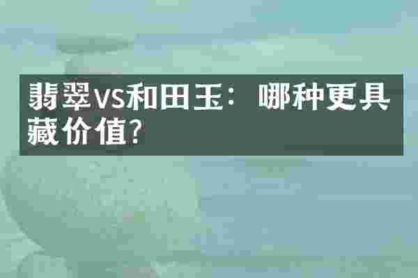 翡翠vs和田玉：哪种更具收藏价值？