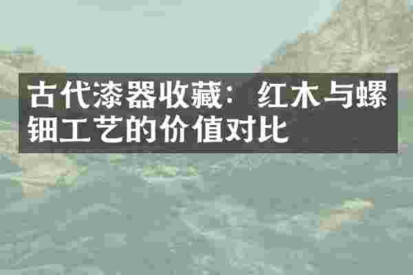 古代漆器收藏：红木与螺钿工艺的价值对比