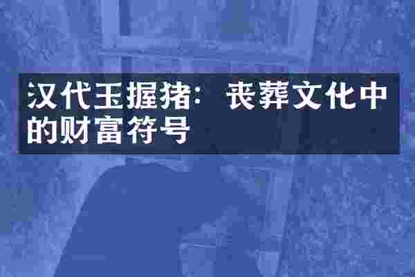 汉代玉握猪：丧葬文化中的财富符号