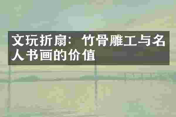 文玩折扇：竹骨雕工与名人书画的价值