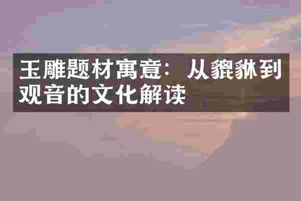 玉雕题材寓意：从貔貅到观音的文化解读