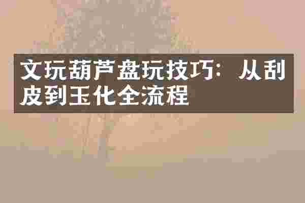 文玩葫芦盘玩技巧：从刮皮到玉化全流程