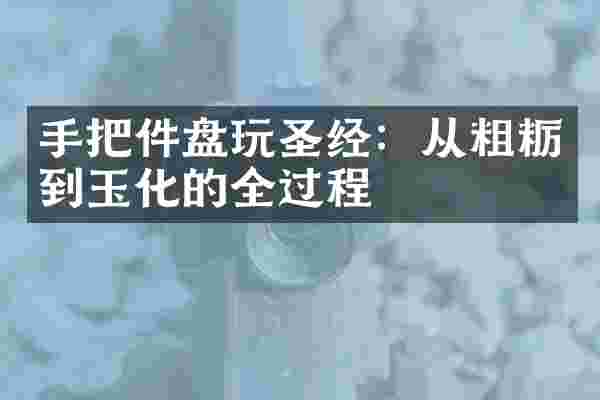 手把件盘玩圣经：从粗粝到玉化的全过程