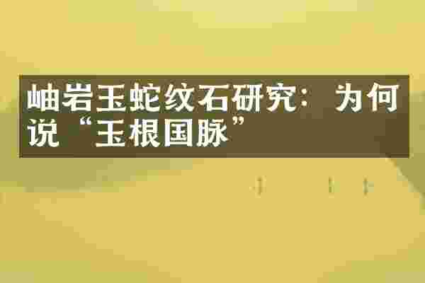 岫岩玉蛇纹石研究：为何说“玉根国脉”