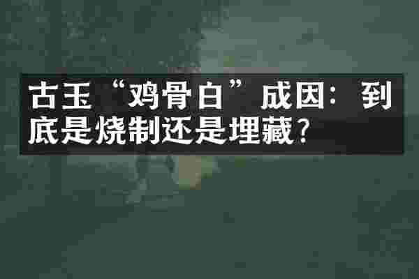 古玉“鸡骨白”成因：到底是烧制还是埋藏？