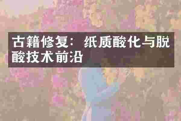 古籍修复：纸质酸化与脱酸技术前沿