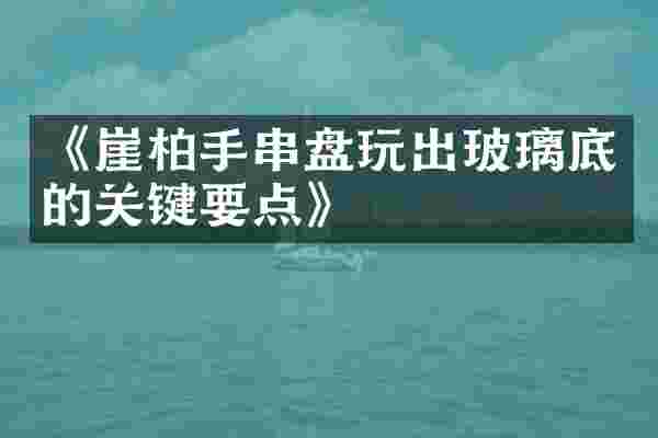 《崖柏手串盘玩出玻璃底的关键要点》
