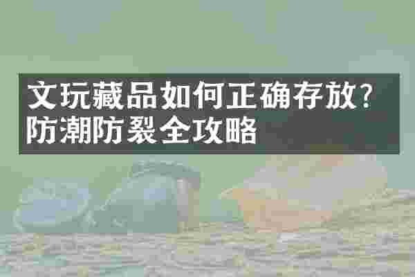 文玩藏品如何正确存放？防潮防裂全攻略