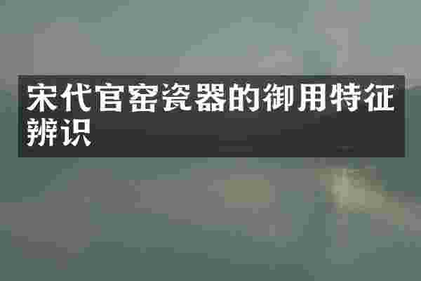 宋代官窑瓷器的御用特征辨识