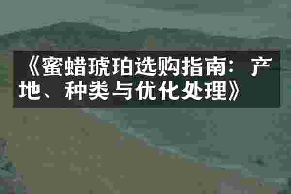 《蜜蜡琥珀选购指南：产地、种类与优化处理》