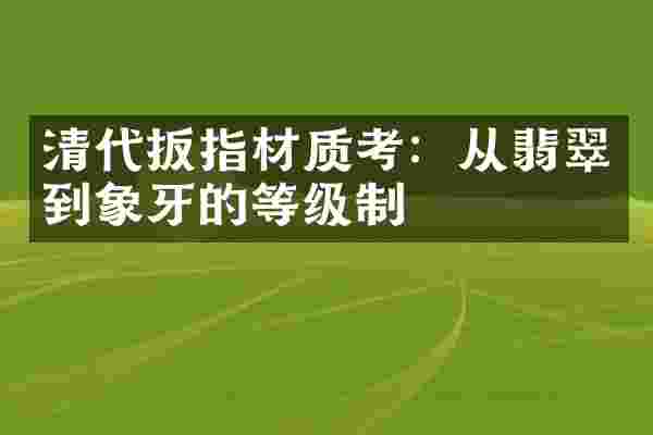 清代扳指材质考：从翡翠到象牙的等级制