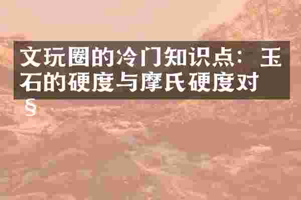 文玩圈的冷门知识点：玉石的硬度与摩氏硬度对照