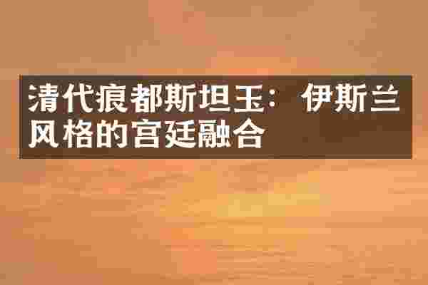 清代痕都斯坦玉：伊斯兰风格的宫廷融合