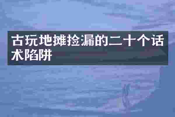 古玩地摊捡漏的二十个话术陷阱