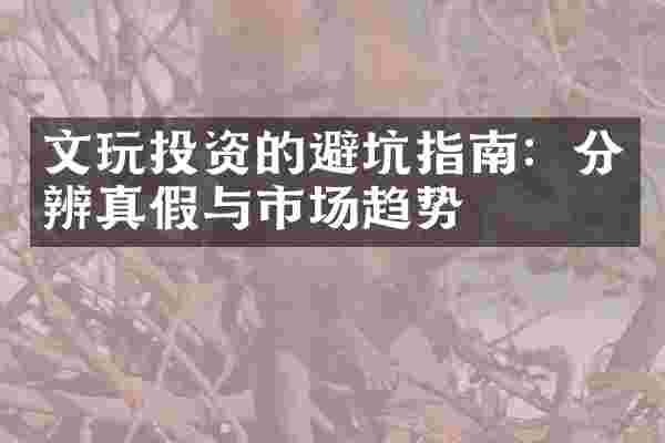 文玩投资的避坑指南：分辨真假与市场趋势