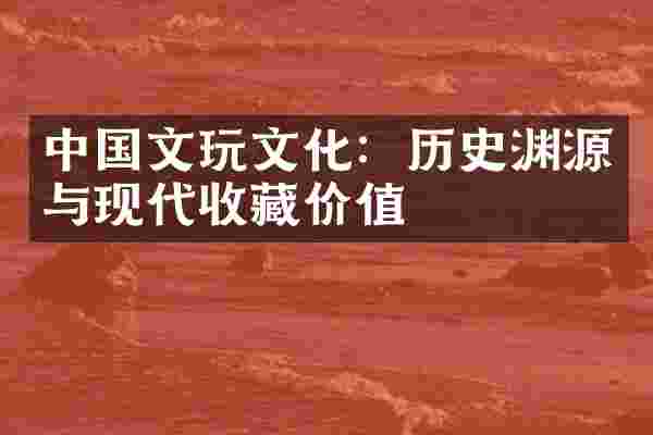 中国文玩文化：历史渊源与现代收藏价值