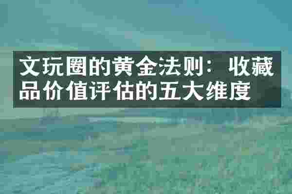 文玩圈的黄金法则：收藏品价值评估的五大维度