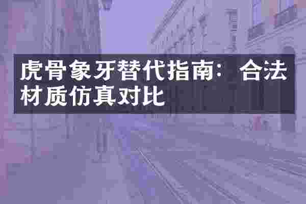 虎骨象牙替代指南：合法材质仿真对比