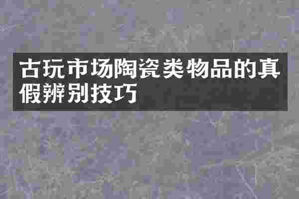古玩市场陶瓷类物品的真假辨别技巧