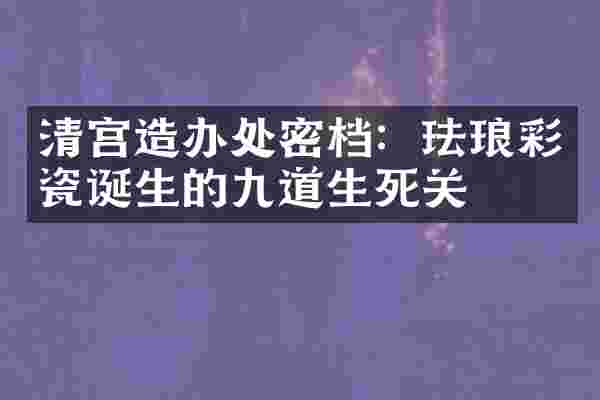 清宫造办处密档：珐琅彩瓷诞生的九道生死关