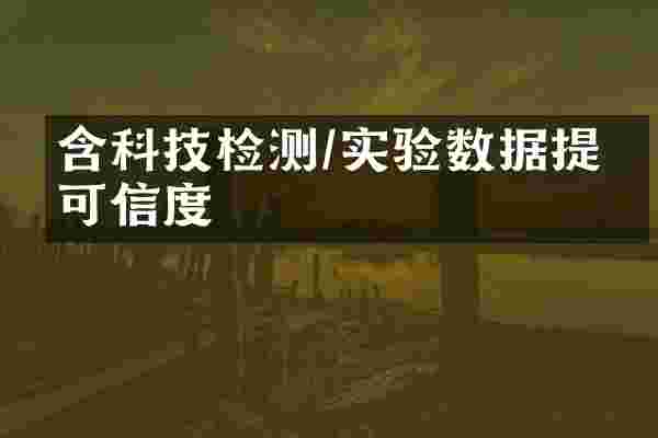 含科技检测/实验数据提升可信度
