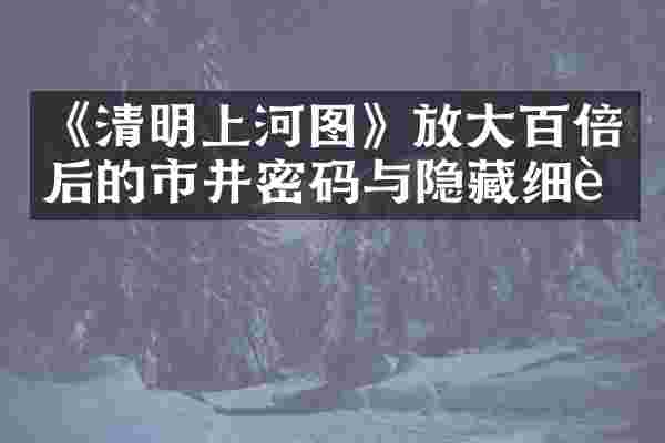 《清明上河图》放大百倍后的市井密码与隐藏细节