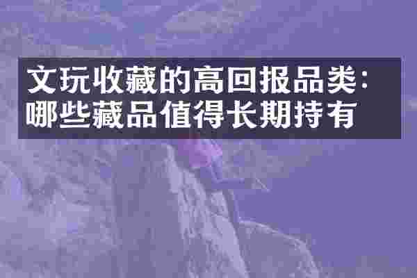 文玩收藏的高回报品类：哪些藏品值得长期持有？