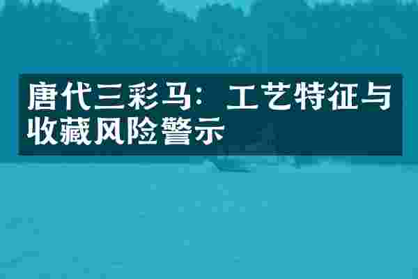 唐代三彩马：工艺特征与收藏风险警示