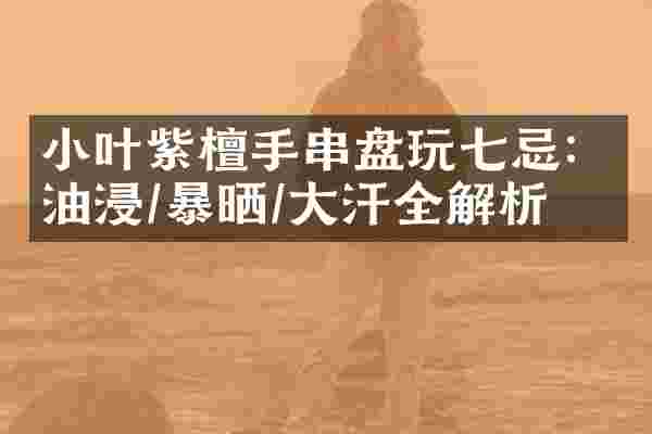 小叶紫檀手串盘玩七忌：油浸/暴晒/大汗全解析