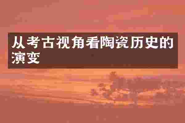 从考古视角看陶瓷历史的演变