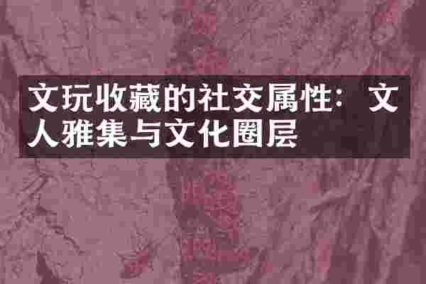 文玩收藏的社交属性：文人雅集与文化圈层
