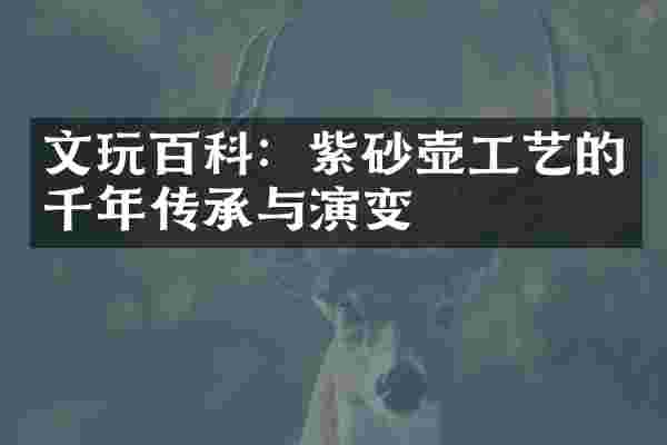 文玩百科：紫砂壶工艺的千年传承与演变