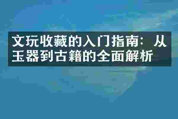 文玩收藏的入门指南：从玉器到古籍的全面解析