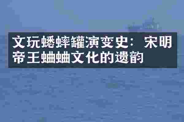 文玩蟋蟀罐演变史：宋明帝王蛐蛐文化的遗韵