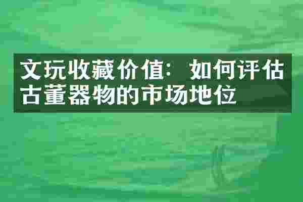 文玩收藏价值：如何评估古董器物的市场地位