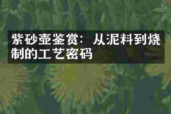 紫砂壶鉴赏：从泥料到烧制的工艺密码