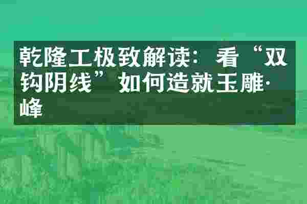 乾隆工极致解读：看&ldquo;双钩阴线&rdquo;如何造就玉雕巅峰